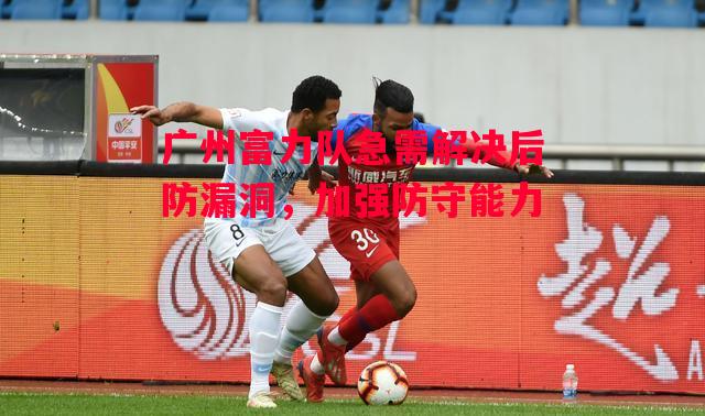 德信官网下载-广州富力队急需解决后防漏洞，加强防守能力-第1张图片-德信体育