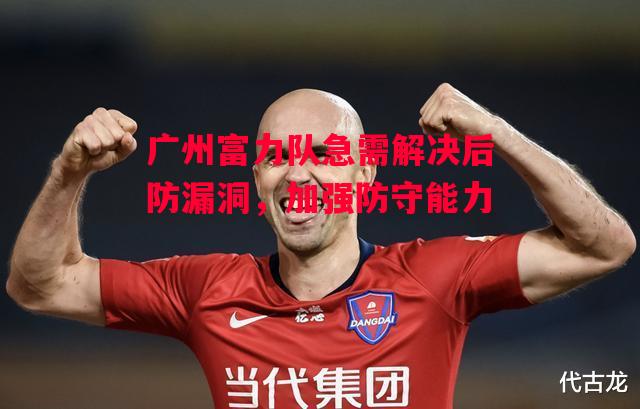 德信官网下载-广州富力队急需解决后防漏洞，加强防守能力-第2张图片-德信体育