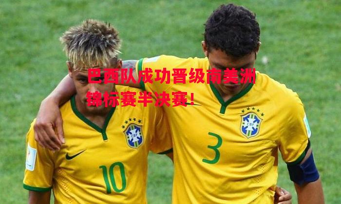 德信体育-巴西队成功晋级南美洲锦标赛半决赛！-第1张图片-德信体育