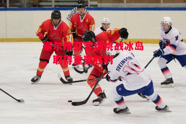 德信官网下载-塞尔维亚客场挑战冰岛,取得重要胜利-第1张图片-德信体育 德信官网下载-塞尔维亚客场挑战冰岛,取得重要胜利-第1张图片-德信体育