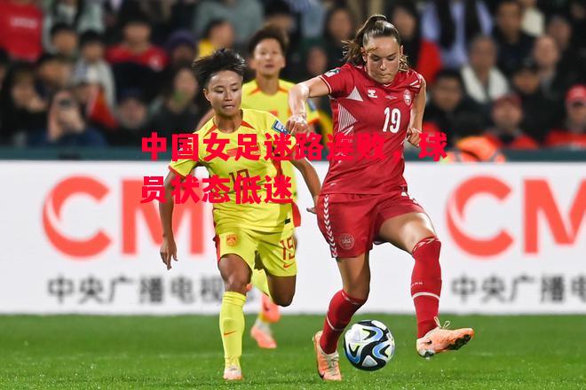 德信体育-中国女足迷路连败，球员状态低迷-第2张图片-德信体育