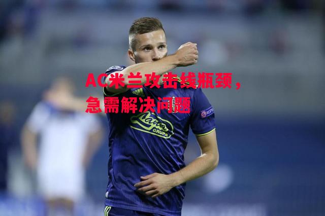 德信体育-AC米兰攻击线瓶颈，急需解决问题-第1张图片-德信体育