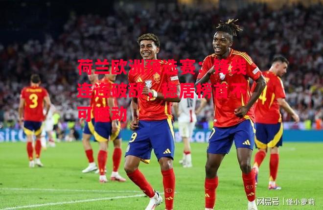 德信app-荷兰欧洲预选赛：锋线连连破敌，稳居榜首不可撼动-第2张图片-德信体育