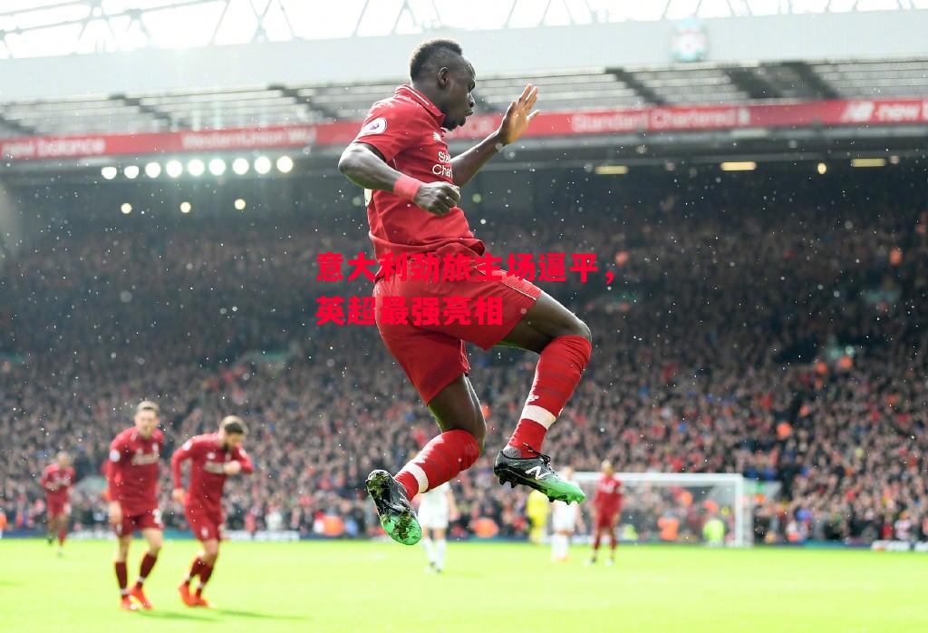 德信app下载-意大利劲旅主场逼平，英超最强亮相-第1张图片-德信体育