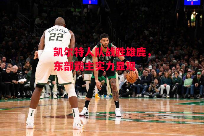 德信app下载-凯尔特人队战胜雄鹿,东部霸主实力显现-第2张图片-德信体育 德信app下载-凯尔特人队战胜雄鹿,东部霸主实力显现-第2张图片-德信体育