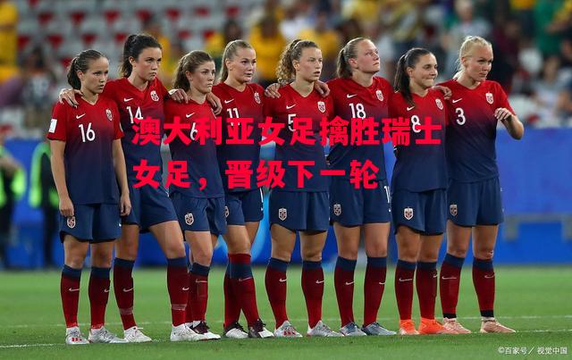 德信app-澳大利亚女足擒胜瑞士女足，晋级下一轮-第1张图片-德信体育